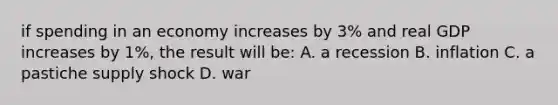 if spending in an economy increases by 3% and real GDP increases by 1%, the result will be: A. a recession B. inflation C. a pastiche supply shock D. war