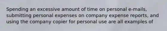 Spending an excessive amount of time on personal e-mails, submitting personal expenses on company expense reports, and using the company copier for personal use are all examples of