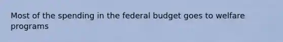 Most of the spending in the federal budget goes to welfare programs