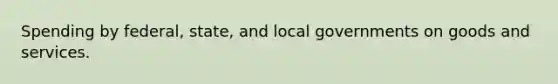 Spending by federal, state, and local governments on goods and services.