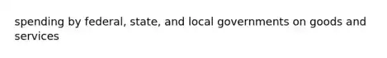spending by federal, state, and local governments on goods and services