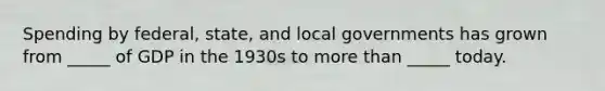 Spending by federal, state, and local governments has grown from _____ of GDP in the 1930s to more than _____ today.