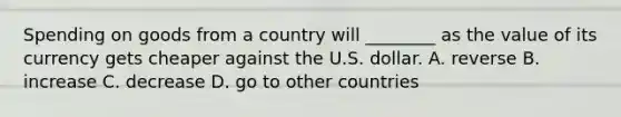 Spending on goods from a country will​ ________ as the value of its currency gets cheaper against the U.S. dollar. A. reverse B. increase C. decrease D. go to other countries