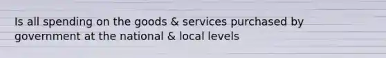 Is all spending on the goods & services purchased by government at the national & local levels