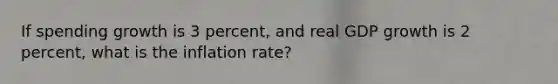 If spending growth is 3 percent, and real GDP growth is 2 percent, what is the inflation rate?