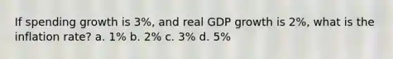 If spending growth is 3%, and real GDP growth is 2%, what is the inflation rate? a. 1% b. 2% c. 3% d. 5%