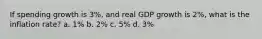 If spending growth is 3%, and real GDP growth is 2%, what is the inflation rate? a. 1% b. 2% c. 5% d. 3%