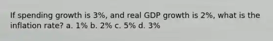 If spending growth is 3%, and real GDP growth is 2%, what is the inflation rate? a. 1% b. 2% c. 5% d. 3%