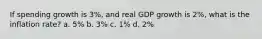 If spending growth is 3%, and real GDP growth is 2%, what is the inflation rate? a. 5% b. 3% c. 1% d. 2%