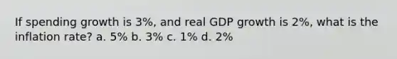 If spending growth is 3%, and real GDP growth is 2%, what is the inflation rate? a. 5% b. 3% c. 1% d. 2%