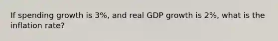 If spending growth is 3%, and real GDP growth is 2%, what is the inflation rate?