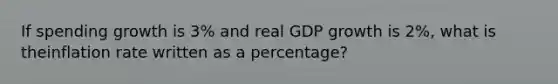 If spending growth is 3% and real GDP growth is 2%, what is theinflation rate written as a percentage?