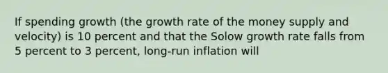 If spending growth (the growth rate of the money supply and velocity) is 10 percent and that the Solow growth rate falls from 5 percent to 3 percent, long-run inflation will