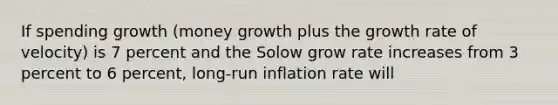 If spending growth (money growth plus the growth rate of velocity) is 7 percent and the Solow grow rate increases from 3 percent to 6 percent, long-run inflation rate will