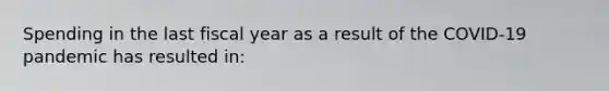 Spending in the last fiscal year as a result of the COVID-19 pandemic has resulted in: