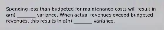 Spending less than budgeted for maintenance costs will result in​ a(n) ________ variance. When actual revenues exceed budgeted​ revenues, this results in​ a(n) ________ variance.