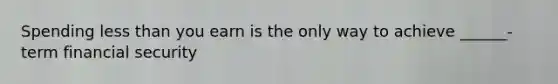 Spending less than you earn is the only way to achieve ______-term financial security
