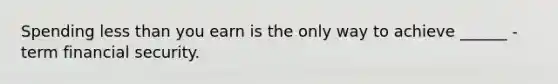 Spending less than you earn is the only way to achieve ______ -term financial security.