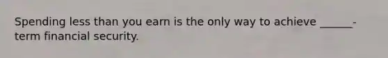 Spending <a href='https://www.questionai.com/knowledge/k7BtlYpAMX-less-than' class='anchor-knowledge'>less than</a> you earn is the only way to achieve ______-term financial security.