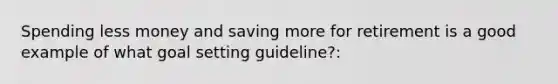 Spending less money and saving more for retirement is a good example of what goal setting guideline?: