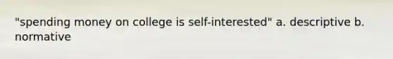 "spending money on college is self-interested" a. descriptive b. normative