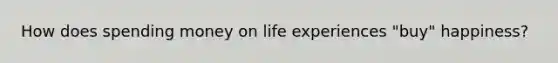 How does spending money on life experiences "buy" happiness?