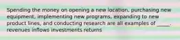 Spending the money on opening a new location, purchasing new equipment, implementing new programs, expanding to new product lines, and conducting research are all examples of _____. revenues inflows investments returns