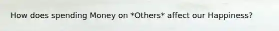 How does spending Money on *Others* affect our Happiness?