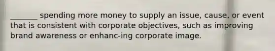 _______ spending more money to supply an issue, cause, or event that is consistent with corporate objectives, such as improving brand awareness or enhanc-ing corporate image.