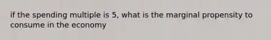 if the spending multiple is 5, what is the marginal propensity to consume in the economy