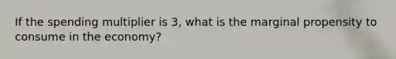 If the spending multiplier is 3, what is the marginal propensity to consume in the economy?