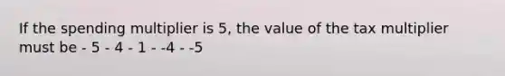 If the spending multiplier is 5, the value of the tax multiplier must be - 5 - 4 - 1 - -4 - -5