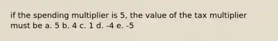 if the spending multiplier is 5, the value of the tax multiplier must be a. 5 b. 4 c. 1 d. -4 e. -5