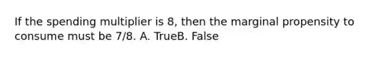 If the spending multiplier is 8, then the marginal propensity to consume must be 7/8. A. TrueB. False