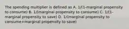 The spending multiplier is defined as A. 1/(1-marginal propensity to consume) B. 1/(marginal propensity to consume) C. 1/(1-marginal propensity to save) D. 1/(marginal propensity to consume+marginal propensity to save)