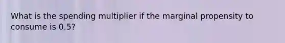 What is the spending multiplier if the marginal propensity to consume is 0.5?