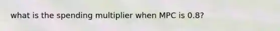 what is the spending multiplier when MPC is 0.8?