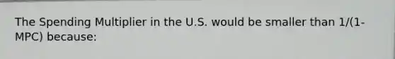 The Spending Multiplier in the U.S. would be smaller than 1/(1-MPC) because: