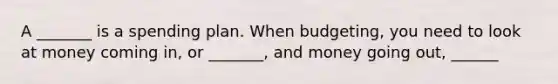 A _______ is a spending plan. When budgeting, you need to look at money coming in, or _______, and money going out, ______