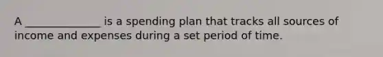 A ______________ is a spending plan that tracks all sources of income and expenses during a set period of time.