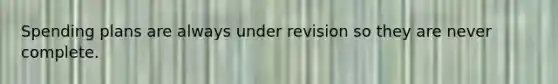 Spending plans are always under revision so they are never complete.