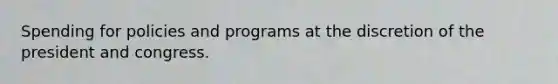 Spending for policies and programs at the discretion of the president and congress.