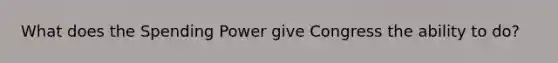 What does the Spending Power give Congress the ability to do?