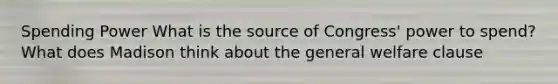 Spending Power What is the source of Congress' power to spend? What does Madison think about the general welfare clause