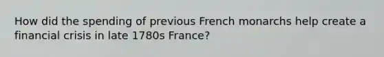 How did the spending of previous French monarchs help create a financial crisis in late 1780s France?