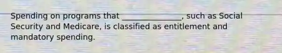 Spending on programs that _______________, such as Social Security and Medicare, is classified as entitlement and mandatory spending.