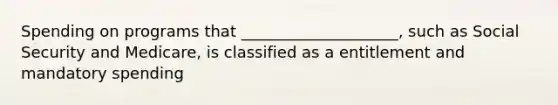 Spending on programs that ____________________, such as Social Security and Medicare, is classified as a entitlement and mandatory spending