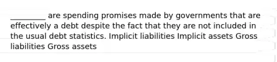 _________ are spending promises made by governments that are effectively a debt despite the fact that they are not included in the usual debt statistics. Implicit liabilities Implicit assets Gross liabilities Gross assets