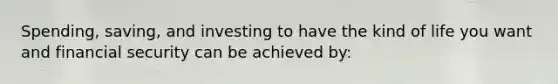 Spending, saving, and investing to have the kind of life you want and financial security can be achieved by: