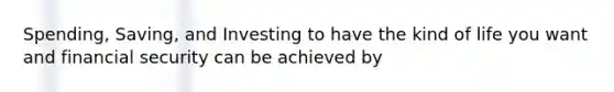 Spending, Saving, and Investing to have the kind of life you want and financial security can be achieved by